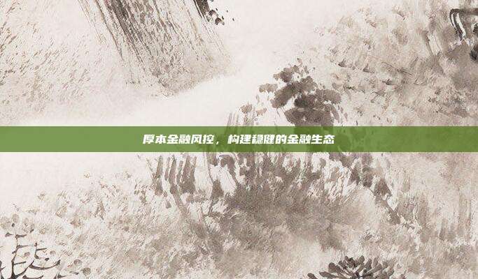厚本金融风控,构建稳健的金融生态