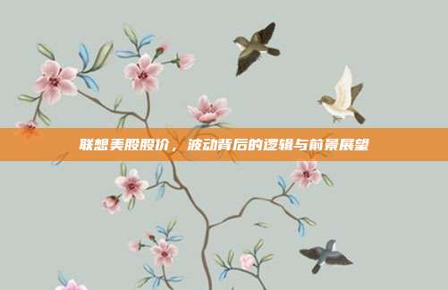 联想美股股价,波动背后的逻辑与前景展望