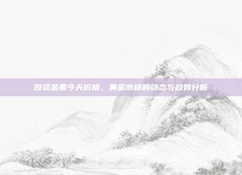投资金条今天价格，黄金市场的动态与趋势分析