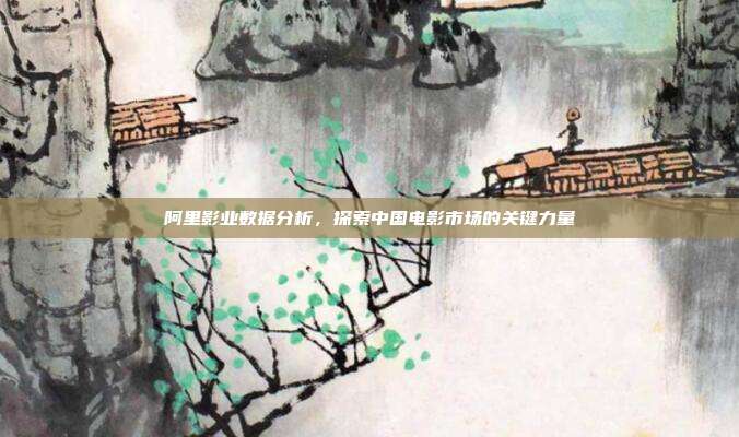 阿里影业数据分析,探索中国电影市场的关键力量