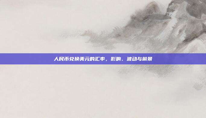 人民币兑换美元的汇率,影响、波动与前景