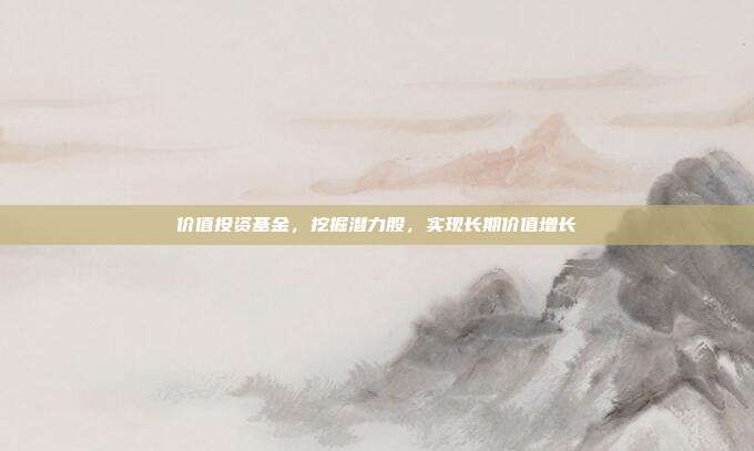 价值投资基金,挖掘潜力股,实现长期价值增长