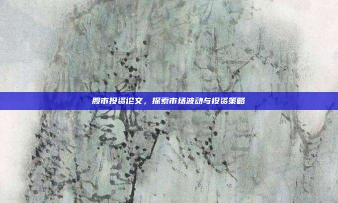 股市投资论文,探索市场波动与投资策略