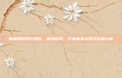 银都股份预计股价,市场趋势、行业前景与投资价值分析
