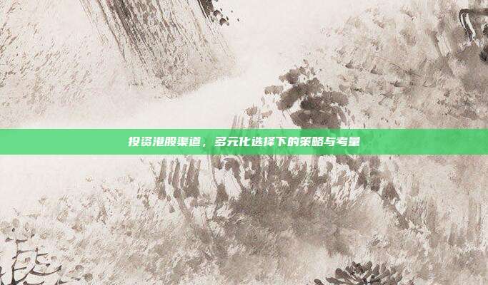 投资港股渠道,多元化选择下的策略与考量