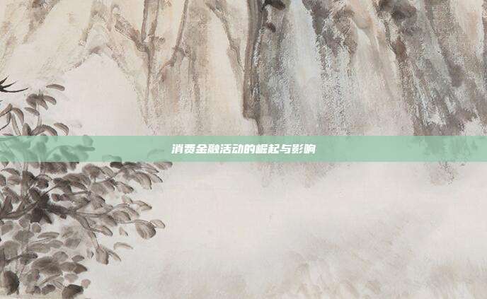 消费金融活动的崛起与影响