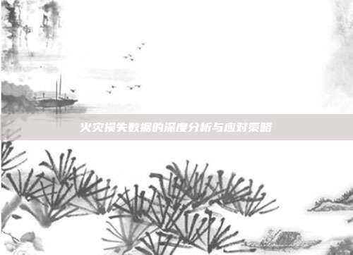 火灾损失数据的深度分析与应对策略