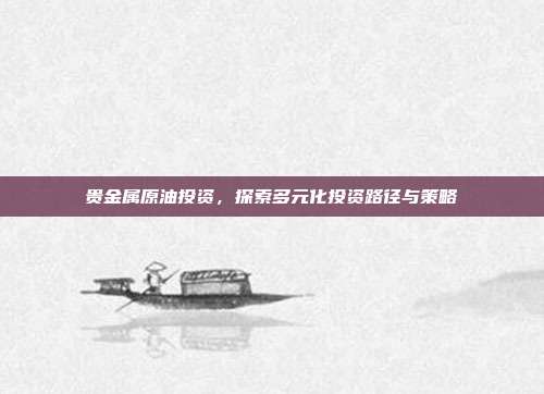 贵金属原油投资,探索多元化投资路径与策略