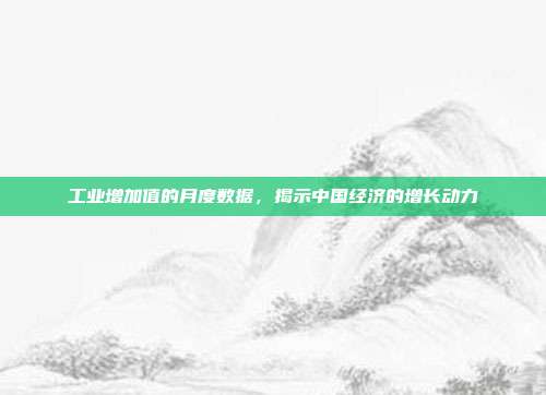 工业增加值的月度数据,揭示中国经济的增长动力