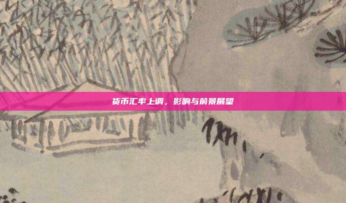 货币汇率上调,影响与前景展望