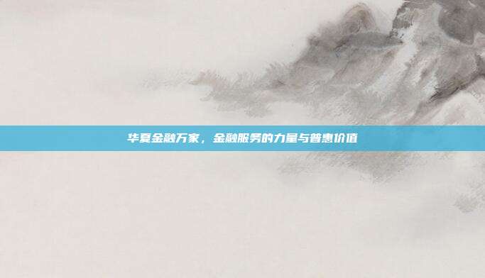 华夏金融万家,金融服务的力量与普惠价值