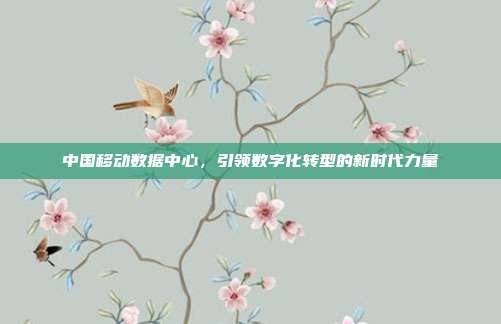 中国移动数据中心,引领数字化转型的新时代力量