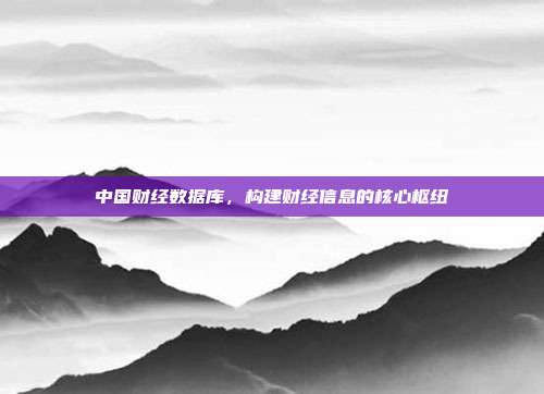 中国财经数据库,构建财经信息的核心枢纽