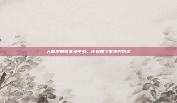 大数据数据交易中心，连接数字世界的桥梁