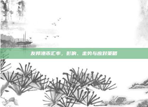 友邦港币汇率,影响、走势与应对策略