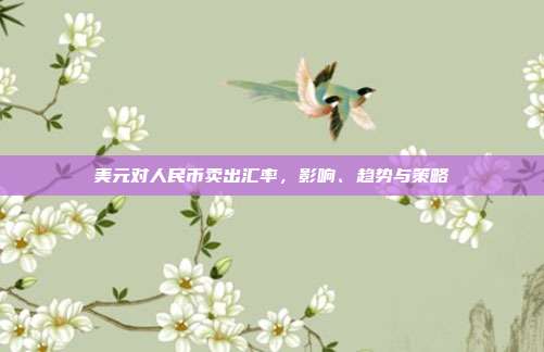 美元对人民币卖出汇率,影响、趋势与策略