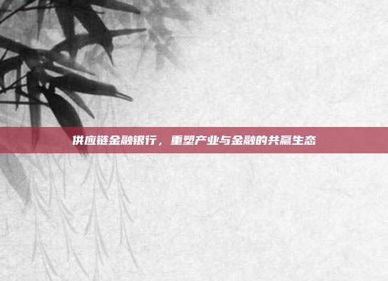 供应链金融银行,重塑产业与金融的共赢生态