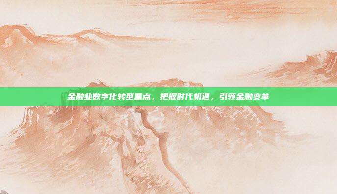 金融业数字化转型重点,把握时代机遇,引领金融变革