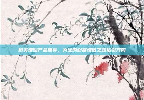 投资理财产品推荐,为您的财富增值之路指引方向