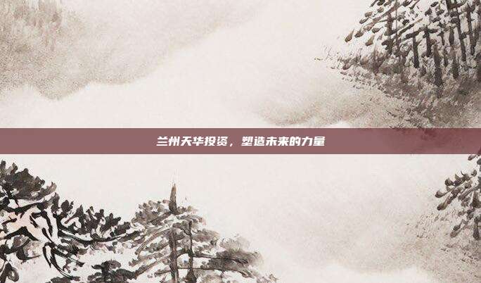 兰州天华投资,塑造未来的力量