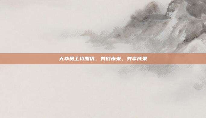 大华员工持股价，共创未来，共享成果