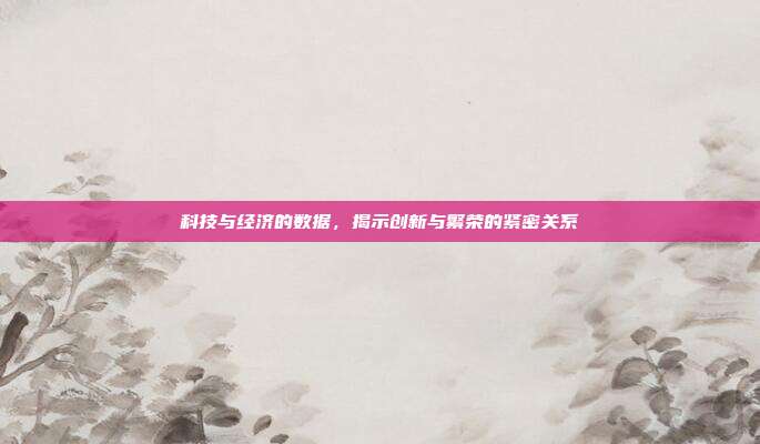 科技与经济的数据,揭示创新与繁荣的紧密关系