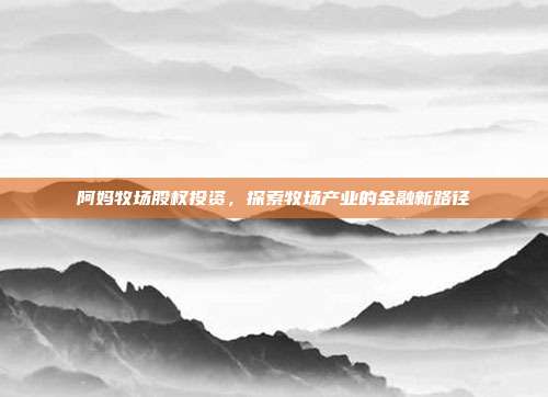 阿妈牧场股权投资，探索牧场产业的金融新路径