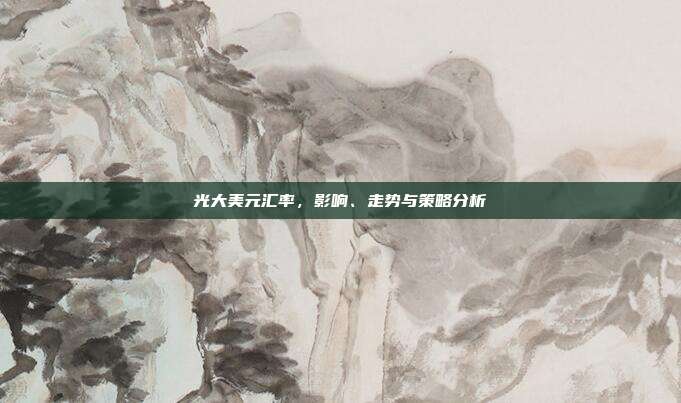 光大美元汇率,影响、走势与策略分析