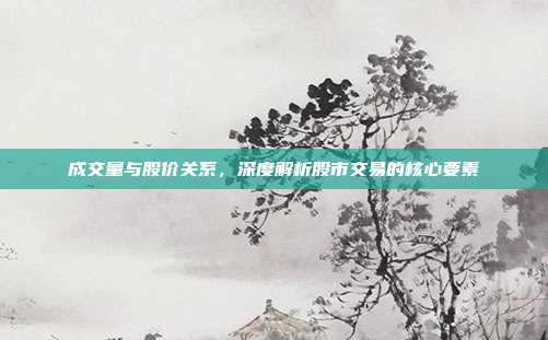 成交量与股价关系,深度解析股市交易的核心要素