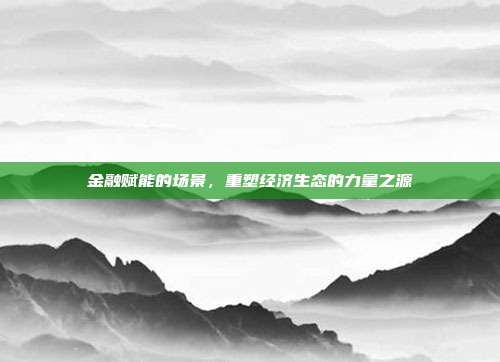 金融赋能的场景,重塑经济生态的力量之源