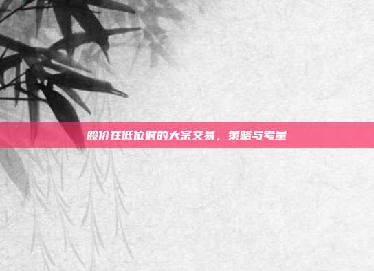 股价在低位时的大宗交易，策略与考量