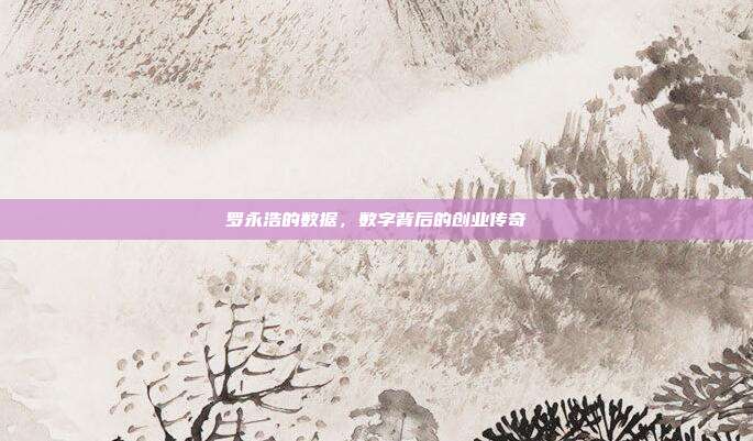罗永浩的数据,数字背后的创业传奇