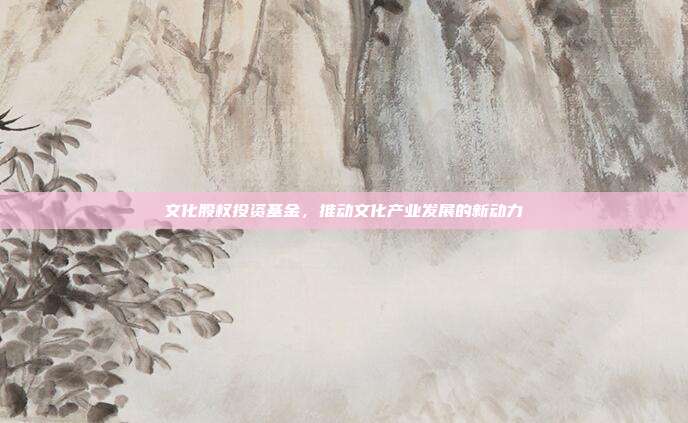 文化股权投资基金，推动文化产业发展的新动力