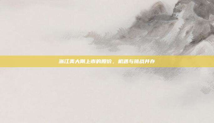 浙江美大刚上市的股价,机遇与挑战并存