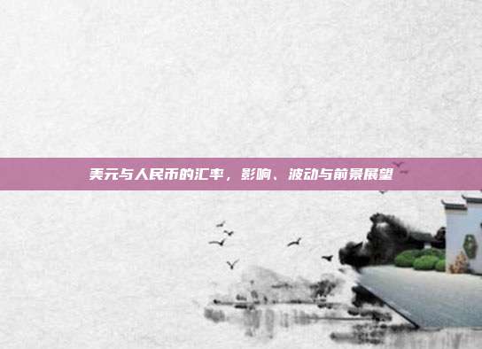 美元与人民币的汇率,影响、波动与前景展望