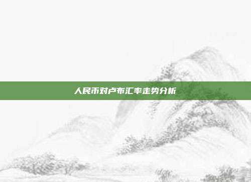 人民币对卢布汇率走势分析