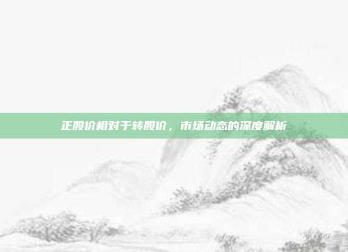 正股价相对于转股价,市场动态的深度解析