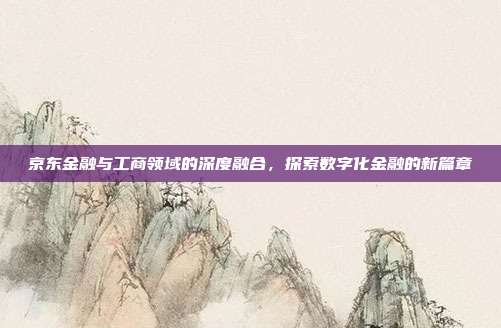 京东金融与工商领域的深度融合,探索数字化金融的新篇章