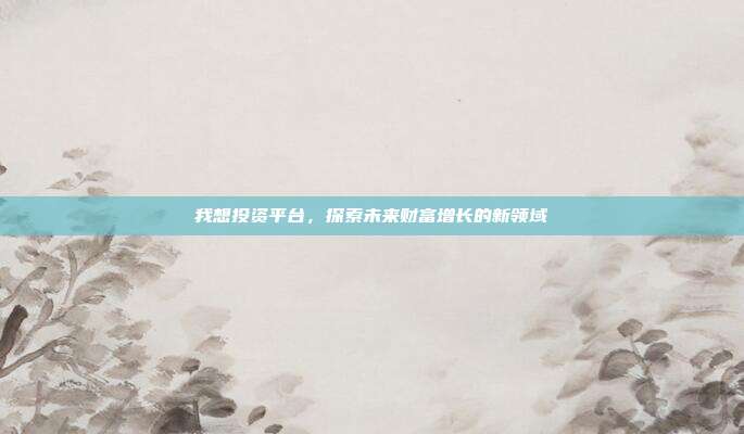 我想投资平台,探索未来财富增长的新领域