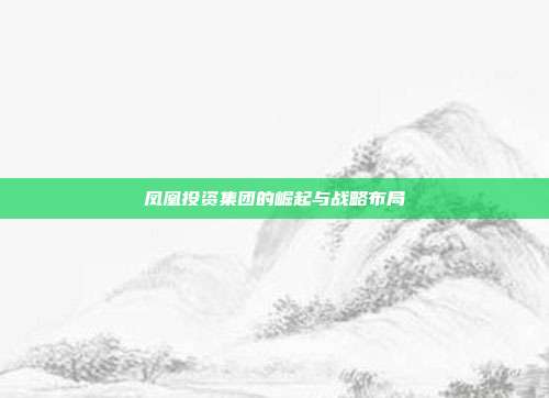 凤凰投资集团的崛起与战略布局