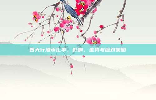 四大行港币汇率,影响、走势与应对策略
