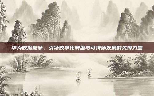 华为数据能源,引领数字化转型与可持续发展的先锋力量