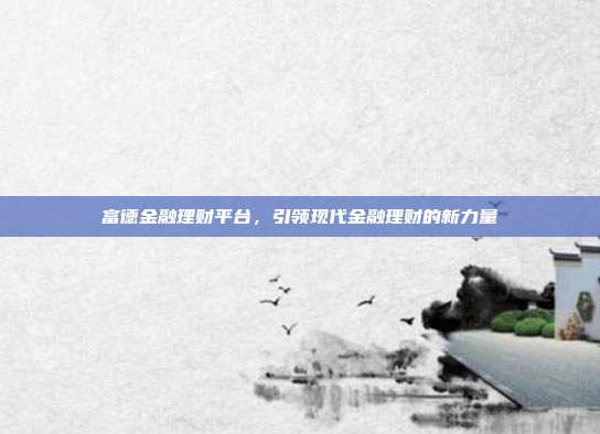 富德金融理财平台，引领现代金融理财的新力量