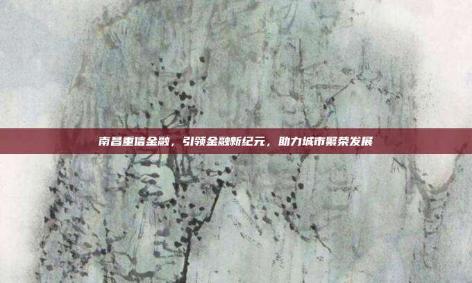 南昌重信金融,引领金融新纪元,助力城市繁荣发展