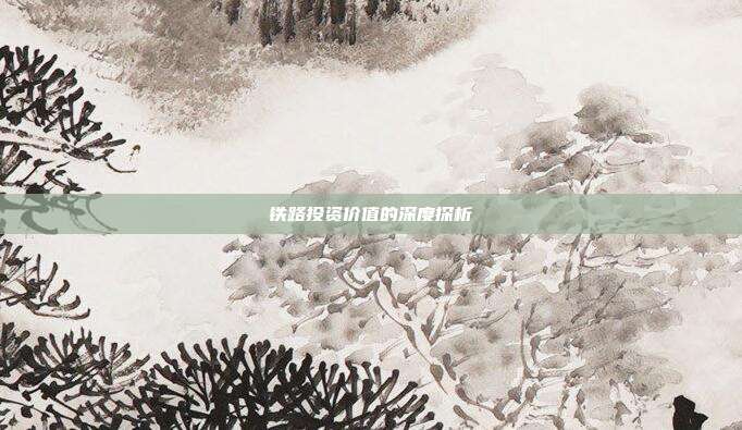 铁路投资价值的深度探析