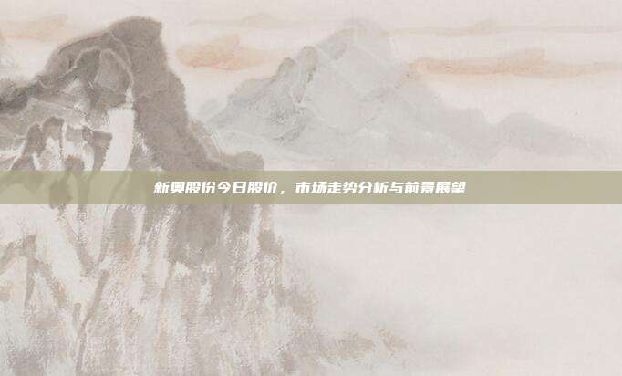 新奥股份今日股价,市场走势分析与前景展望