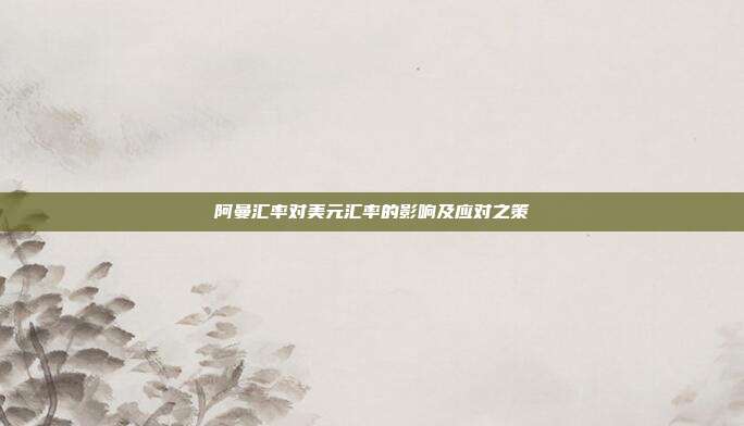 阿曼汇率对美元汇率的影响及应对之策
