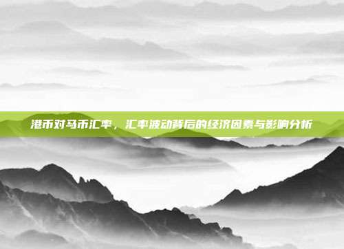 港币对马币汇率,汇率波动背后的经济因素与影响分析