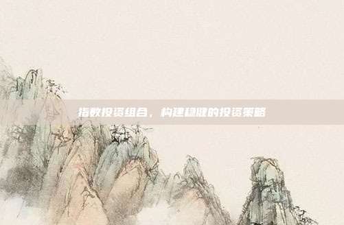 指数投资组合，构建稳健的投资策略