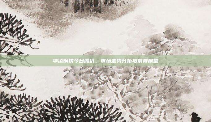 华凌钢铁今日股价,市场走势分析与前景展望